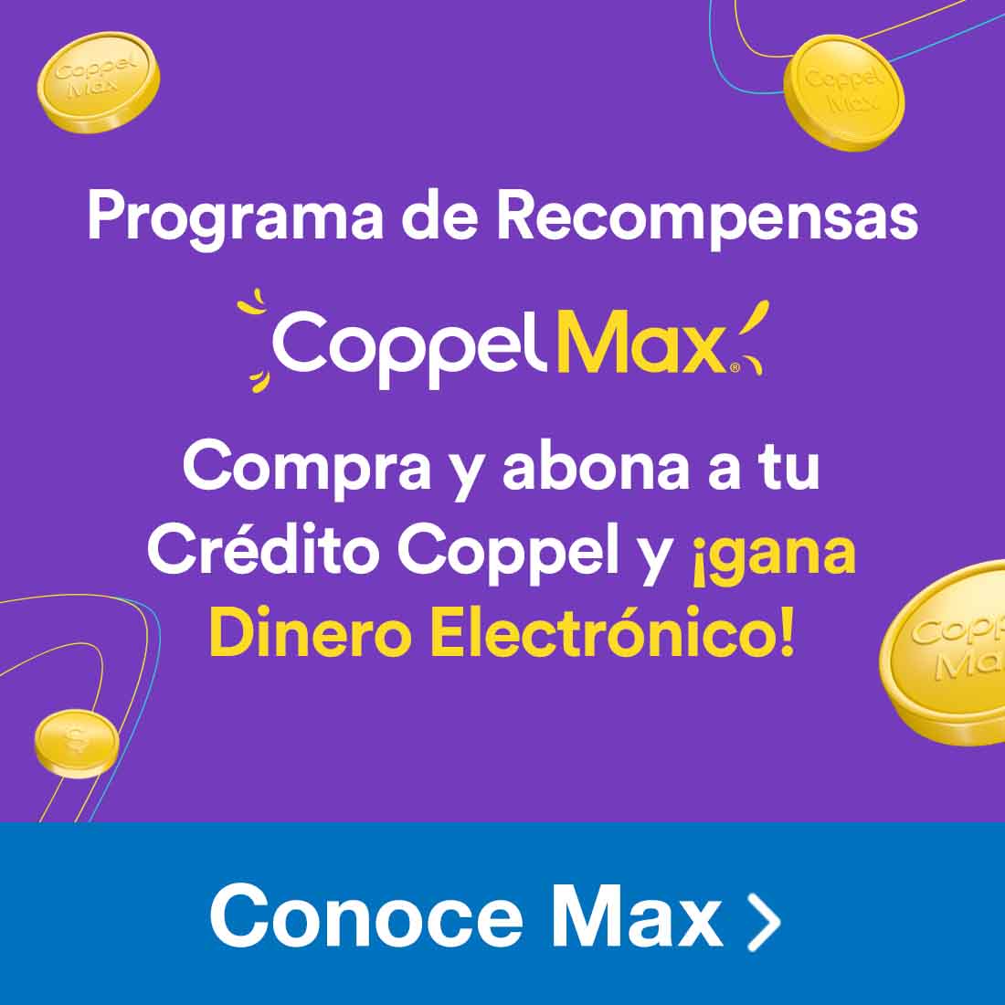 Programa de recompensas Coppel Max. Compra o abona a tu Crédito Coppel y ¡gana Dinero Electrónico! Pulsa aquí para conocer más.