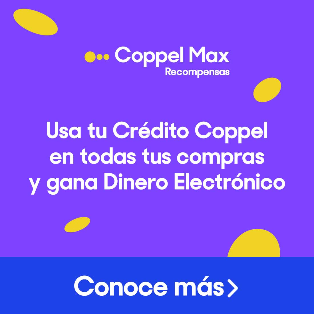Coppel Max, recompensas. Usa tu Crédito Coppel en compras y abonos para ganar Dinero Electrónico. Pulsa aquí para ver más.