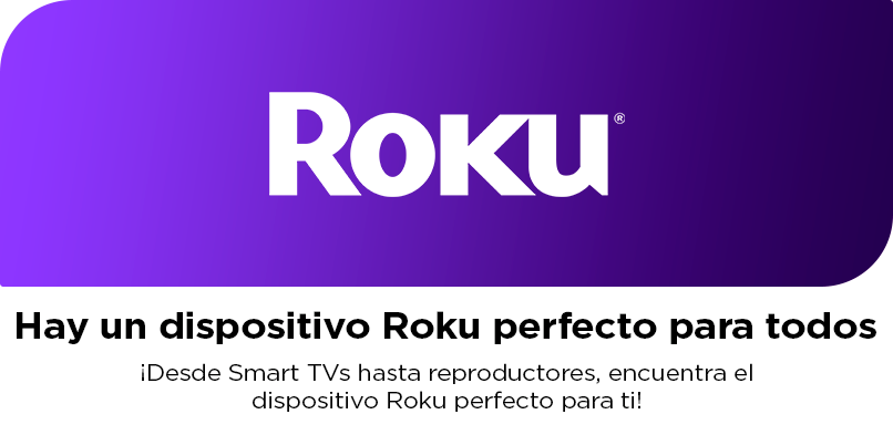 Roku. Hay un dispositivo Roku perfecto para todos. Desde televisores Smart hasta reproductores, encuentra el dispositivo Roku para ti. Pulsa aquí para comprar Roku.