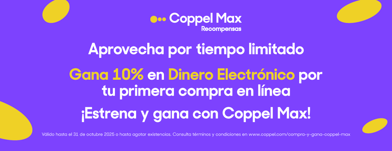 Coppel Max, recompensas. Aprovecha por tiempo limitado. Gana el 10 por ciento en Dinero Electrónico por tu primera compra en línea. ¡Estrena y gana con Coppel Max. Consulta términos y condiciones en www.coppel.com/compra-y-gana-coppel-max. Consulta los estados participantes.